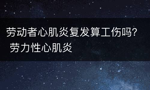劳动者心肌炎复发算工伤吗？ 劳力性心肌炎