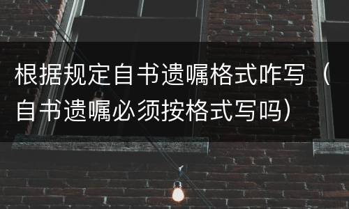 根据规定自书遗嘱格式咋写（自书遗嘱必须按格式写吗）