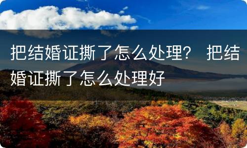 把结婚证撕了怎么处理？ 把结婚证撕了怎么处理好