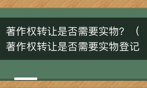著作权转让是否需要实物？（著作权转让是否需要实物登记）