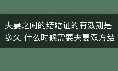 夫妻之间的结婚证的有效期是多久 什么时候需要夫妻双方结婚证