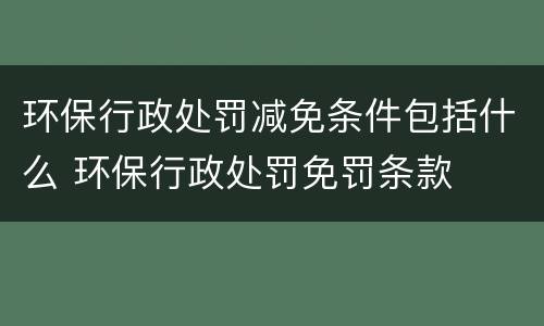 环保行政处罚减免条件包括什么 环保行政处罚免罚条款