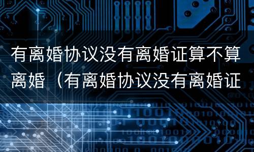 有离婚协议没有离婚证算不算离婚（有离婚协议没有离婚证算不算离婚成功）