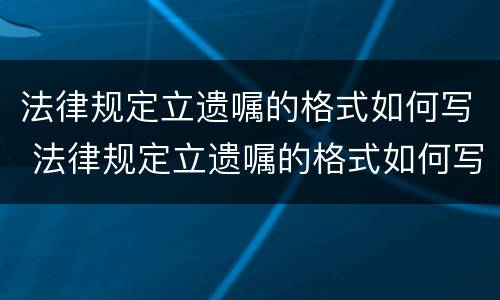 法律规定立遗嘱的格式如何写 法律规定立遗嘱的格式如何写的