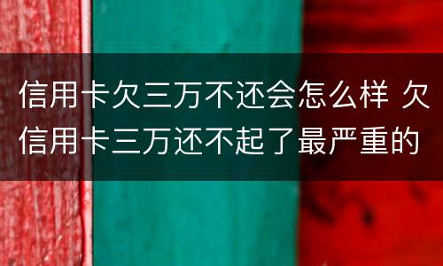 信用卡欠三万不还会怎么样 欠信用卡三万还不起了最严重的后果会怎么样
