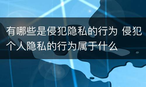 有哪些是侵犯隐私的行为 侵犯个人隐私的行为属于什么