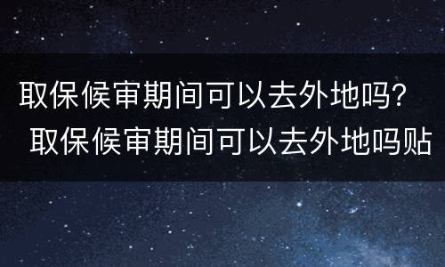 取保候审期间可以去外地吗？ 取保候审期间可以去外地吗贴吧