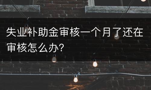 失业补助金审核一个月了还在审核怎么办？