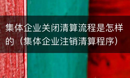 集体企业关闭清算流程是怎样的（集体企业注销清算程序）
