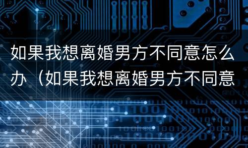 如果我想离婚男方不同意怎么办（如果我想离婚男方不同意怎么办呢）