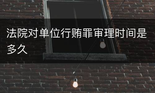法院对单位行贿罪审理时间是多久