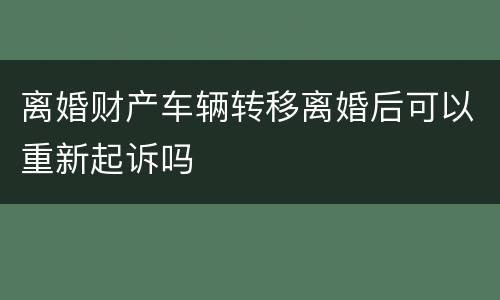 离婚财产车辆转移离婚后可以重新起诉吗