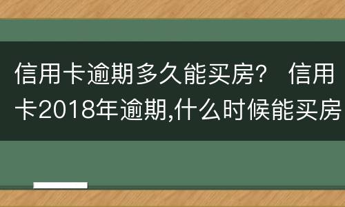 信用卡逾期多久能买房？ 信用卡2018年逾期,什么时候能买房