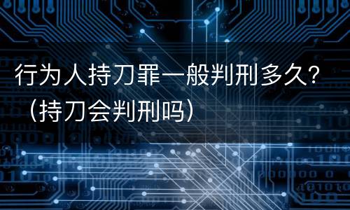 行为人持刀罪一般判刑多久？（持刀会判刑吗）