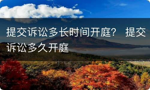 提交诉讼多长时间开庭？ 提交诉讼多久开庭