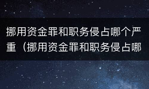 挪用资金罪和职务侵占哪个严重（挪用资金罪和职务侵占哪个严重一点）