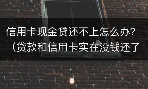 信用卡现金贷还不上怎么办？（贷款和信用卡实在没钱还了怎么办）