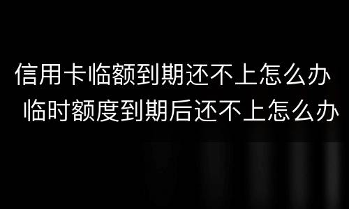 信用卡临额到期还不上怎么办 临时额度到期后还不上怎么办