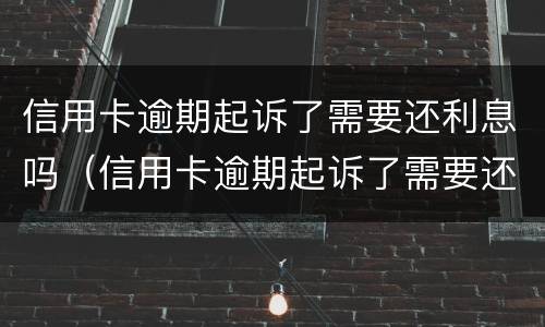 信用卡逾期起诉了需要还利息吗（信用卡逾期起诉了需要还利息吗）