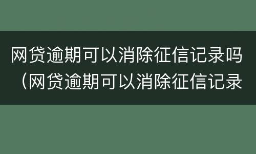网贷逾期可以消除征信记录吗（网贷逾期可以消除征信记录吗知乎）