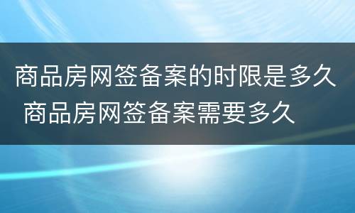 商品房网签备案的时限是多久 商品房网签备案需要多久