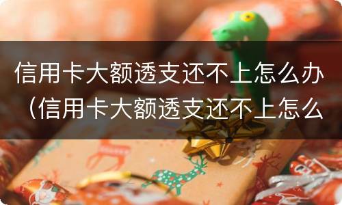 信用卡大额透支还不上怎么办（信用卡大额透支还不上怎么办呢）
