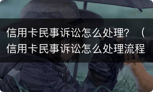 信用卡民事诉讼怎么处理？（信用卡民事诉讼怎么处理流程）