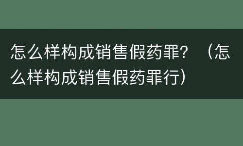 怎么样构成销售假药罪？（怎么样构成销售假药罪行）