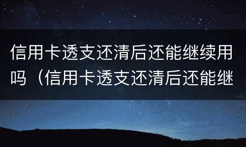 信用卡透支还清后还能继续用吗（信用卡透支还清后还能继续用吗）