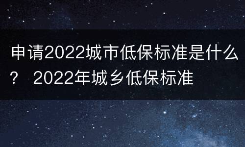 申请2022城市低保标准是什么？ 2022年城乡低保标准