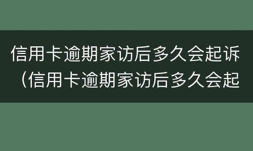 信用卡逾期家访后多久会起诉（信用卡逾期家访后多久会起诉我）