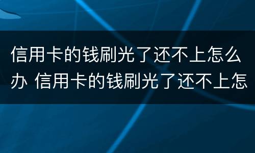 信用卡的钱刷光了还不上怎么办 信用卡的钱刷光了还不上怎么办呢