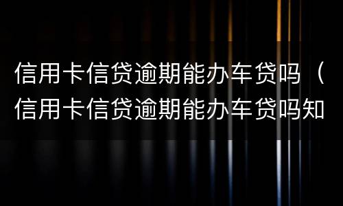 信用卡信贷逾期能办车贷吗（信用卡信贷逾期能办车贷吗知乎）