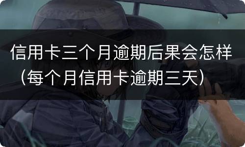 信用卡三个月逾期后果会怎样（每个月信用卡逾期三天）