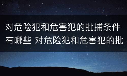 对危险犯和危害犯的批捕条件有哪些 对危险犯和危害犯的批捕条件有哪些规定
