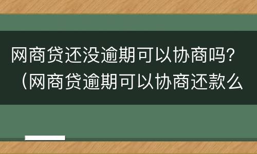 网商贷还没逾期可以协商吗？（网商贷逾期可以协商还款么支付宝）