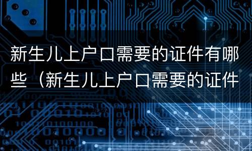 新生儿上户口需要的证件有哪些（新生儿上户口需要的证件有哪些内容）