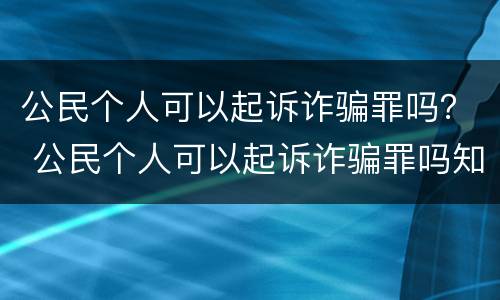 公民个人可以起诉诈骗罪吗？ 公民个人可以起诉诈骗罪吗知乎