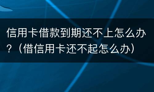 信用卡借款到期还不上怎么办?（借信用卡还不起怎么办）