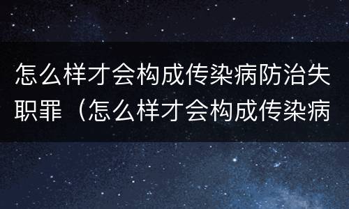 怎么样才会构成传染病防治失职罪（怎么样才会构成传染病防治失职罪的罪名）