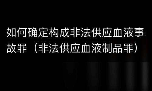 如何确定构成非法供应血液事故罪（非法供应血液制品罪）