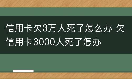 信用卡欠3万人死了怎么办 欠信用卡3000人死了怎办