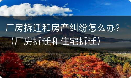 厂房拆迁和房产纠纷怎么办？（厂房拆迁和住宅拆迁）