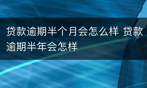 贷款逾期半个月会怎么样 贷款逾期半年会怎样