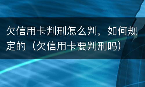 欠信用卡判刑怎么判，如何规定的（欠信用卡要判刑吗）