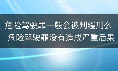 危险驾驶罪一般会被判缓刑么 危险驾驶罪没有造成严重后果的判缓刑吗