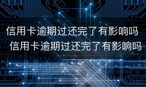 信用卡逾期过还完了有影响吗 信用卡逾期过还完了有影响吗怎么办