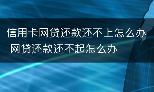 信用卡网贷还款还不上怎么办 网贷还款还不起怎么办
