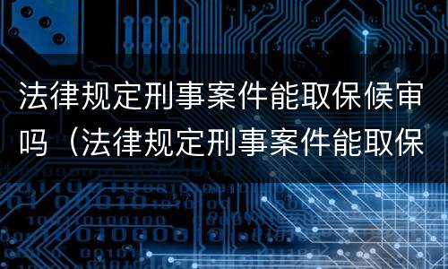 法律规定刑事案件能取保候审吗（法律规定刑事案件能取保候审吗多久）