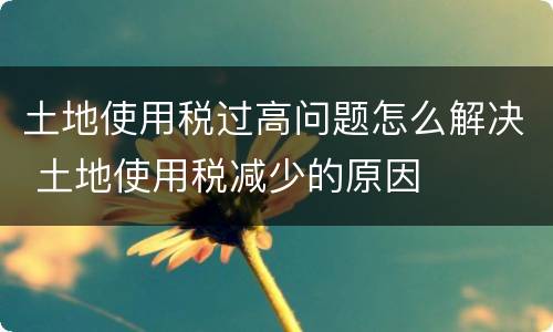 土地使用税过高问题怎么解决 土地使用税减少的原因